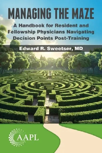 Managing the Maze: A Handbook for Residents and Fellowship Physicians Navigating Decision Points Post-Training by Edward R. Sweetser