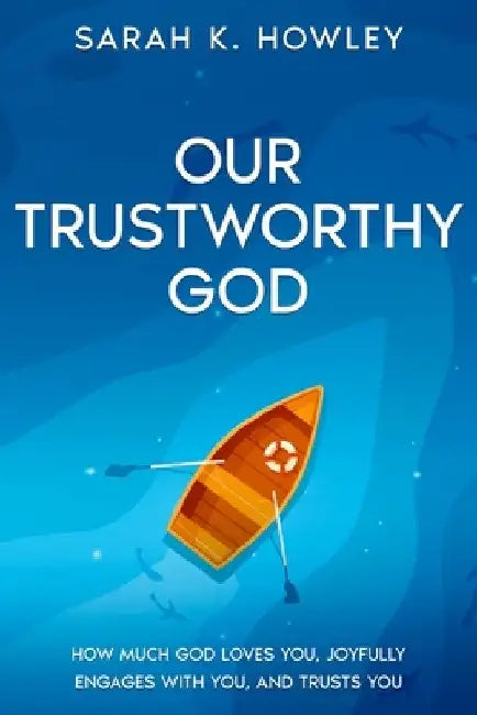Our Trustworthy God: How Much God Loves You, Joyfully Engages with You, and Trusts You by Sarah K. Howley