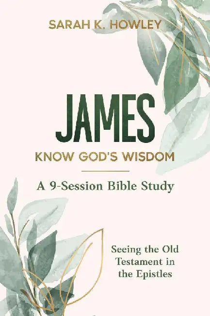 James Bible Study: Know God's Wisdom by Sarah K. Howley