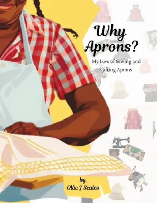 Why Aprons?: My Love of Sewing and Gifting Aprons by Ollie J. Scales