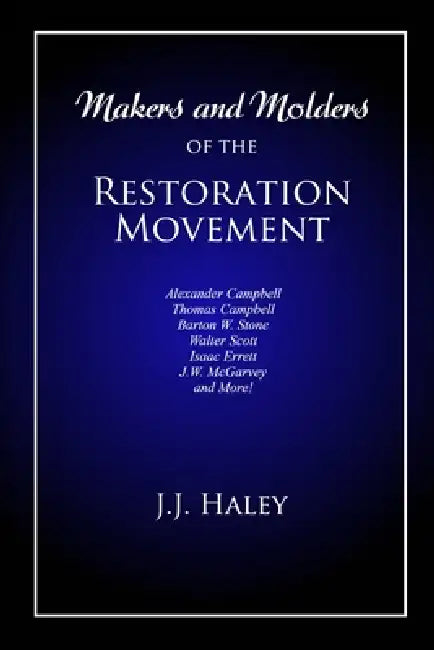 Makers and Molders of the Restoration Movement: Alexander Campbell, Thomas Campbell, Barton W. Stone, Walter Scott, Isaac Errett, J.W. Mcgarvey, and M by J. J. (jesse James) Haley