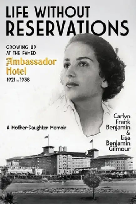 Life Without Reservations: Growing Up at the Famed Ambassador Hotel 1921 to 1938 by Carlyn Frank Benjamin, Lisa Benjamin Gilmour