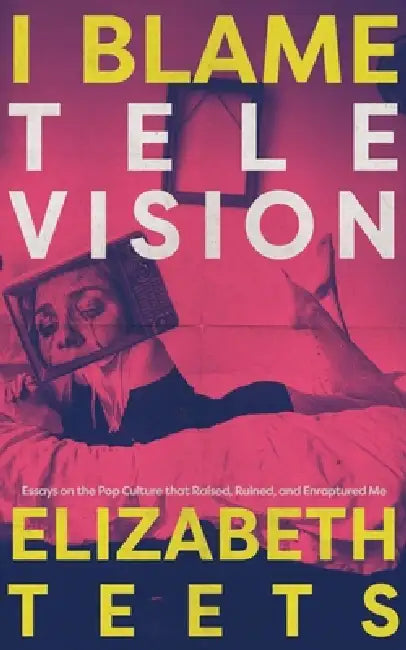 I Blame Television: Essays on the Pop Culture that Raised, Ruined, and Enraptured Me by Elizabeth Teets