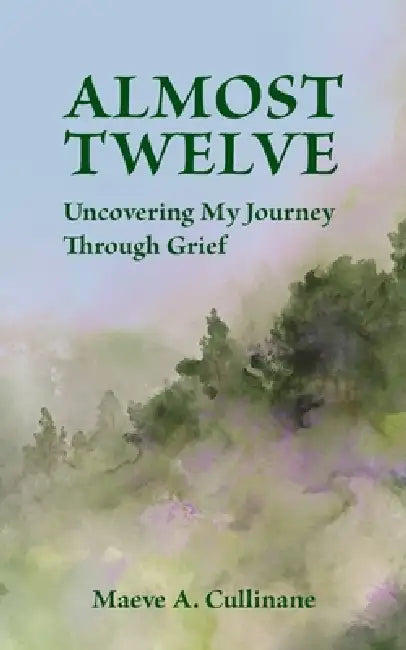Almost Twelve: Uncovering My Journey Through Grief by Maeve A. Cullinane