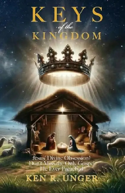 Keys of the Kingdom: Jesus' Divine Obsession? Don't Miss the Only Gospel He Ever Preached by Ken R. Unger