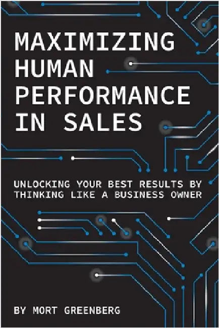 Maximizing Human Performance In Sales: Unlocking Your Best Results By Thinking Like A Business Owner by Greenberg, Mort