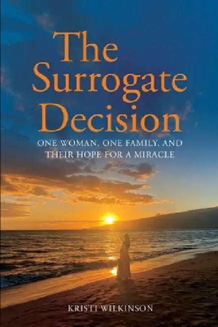 The Surrogate Decision: One Woman, One Family, and Their Hope for a Miracle by Kristi Wilkinson
