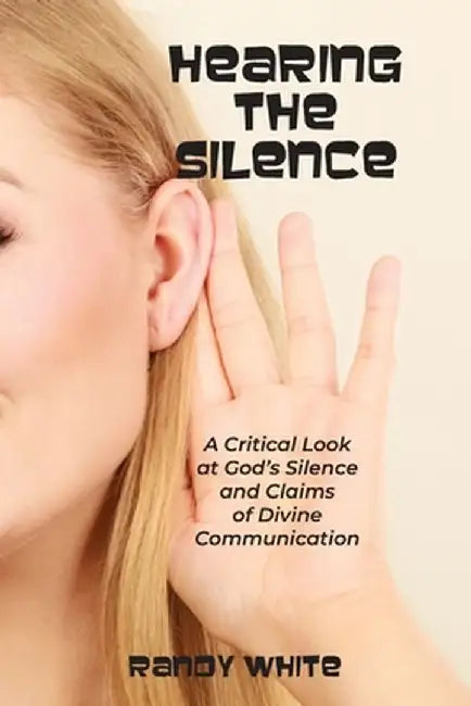 Hearing The Silence: A Critical Look at God's Silence and Claims of Divine Communication by Randy White