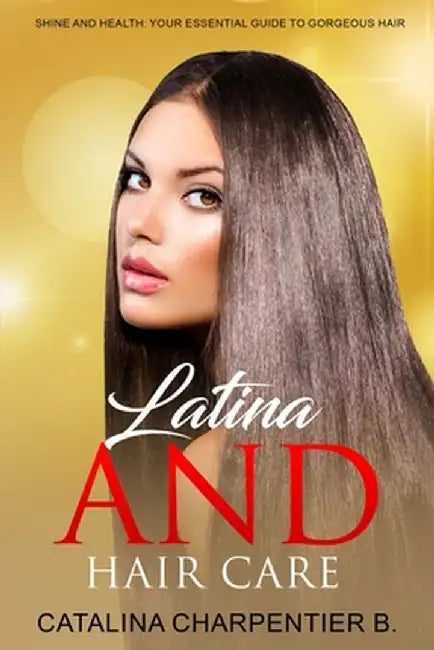 Latina and Hair Care: Shine and Health: Your Essential Guide to Gorgeous Hair by Catalina Charpentier