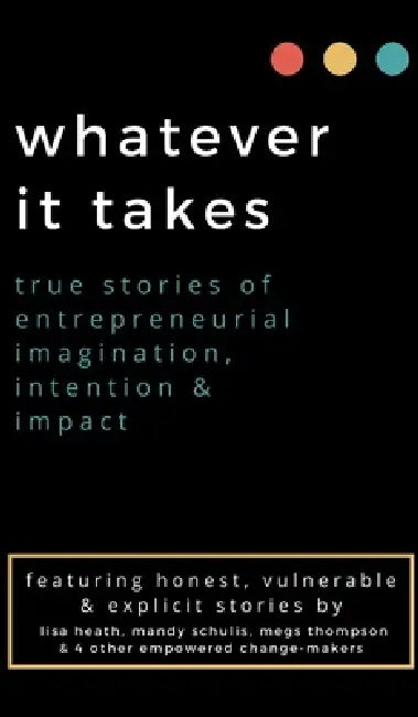 whatever it takes: true stories of entrepreneurial imagination, intention & impact by Megs Thompson, Lisa Heath, Mandy Schulis