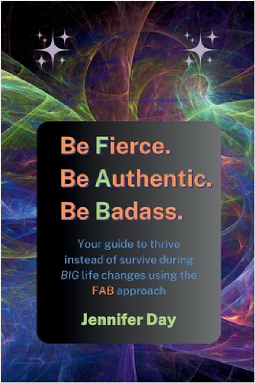Be Fierce. Be Authentic. Be Badass.: Your guide to thrive instead of survive during BIG life changes using the FAB approach by Jennifer Day