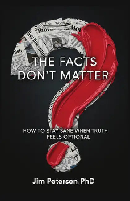 The Facts Don't Matter: How to Stay Sane When Truth Feels Optional by Jim Petersen