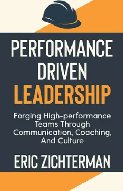 Performance Driven Leadership: Forging High Performance Teams Through Communication, Coaching, and Culture by Eric Zichterman
