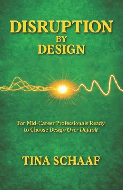 Disruption by Design: For Mid-Career Professionals Ready to Choose Design Over Default by Tina Schaaf