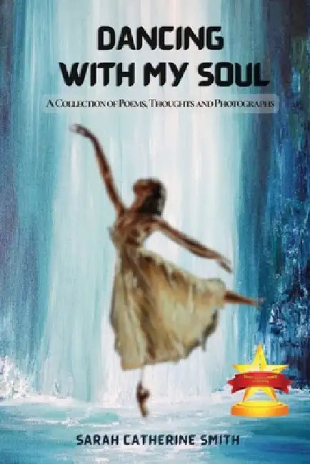 Dancing with My Soul: A Collection of Poems, Thoughts and Photographs by Sarah Catherine Smith