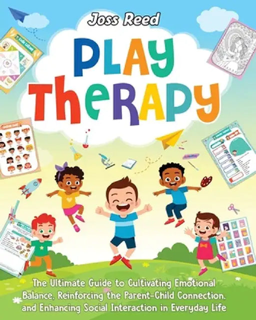 Play Therapy: The Ultimate Guide to Cultivating Emotional Balance, Reinforcing the Parent-Child Connection, and Enhancing Social Int by Joss Reed