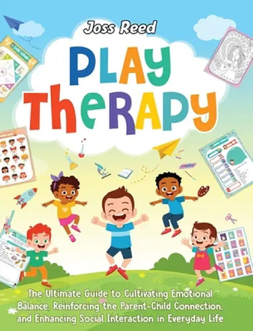 Play Therapy: The Ultimate Guide to Cultivating Emotional Balance, Reinforcing the Parent-Child Connection, and Enhancing Social Int by Joss Reed