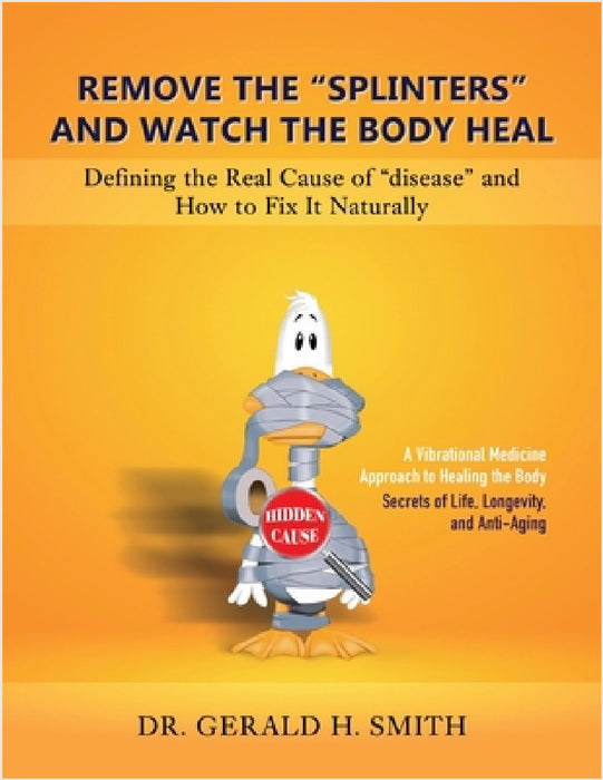 Remove the "Splinters" and Watch the Body Heal: Defining the Real Cause of "Disease" and How to Fix it Naturally by Gerald H. Smith