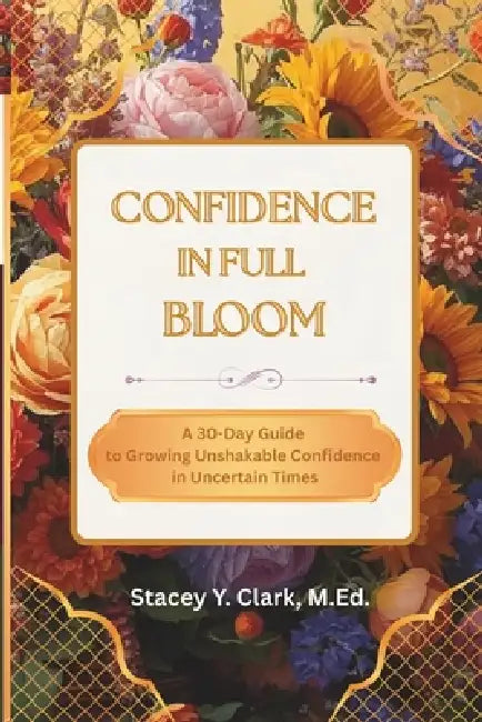 Confidence In Full Bloom: A 30-Day Guide to Growing Unshakable Confidence in Uncertain Times by Stacey Y. Clark