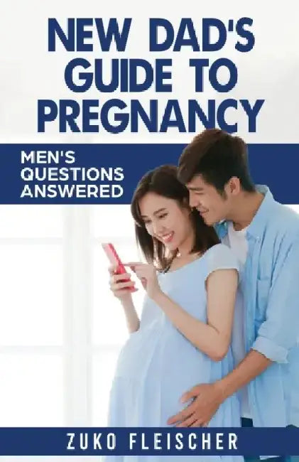 New Dad's Guide to Preganancy: Men's Questions Answered by Zuko Fleischer