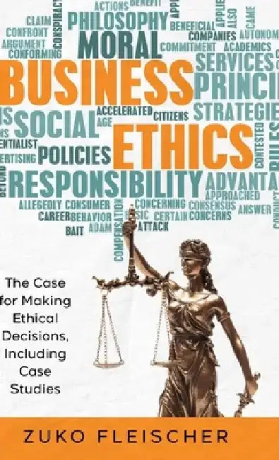 Business Ethics: The Case for Making Ethical Decisions, Including Case Studies by Zuko Fleischer