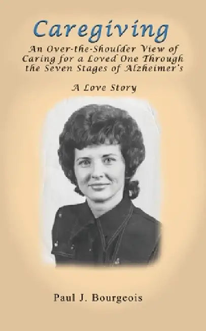 Caregiving: An Over-the-Shoulder View of Caring for a Loved One Through the Seven Stages of Alzheimer's by Paul J. Bourgeois