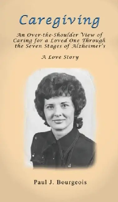 Caregiving: An Over-the-Shoulder View of Caring for a Loved One Through the Seven Stages of Alzheimer's by Paul J. Bourgeois