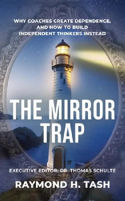 The Mirror Trap: Why Coaches Create Dependence, and How to Build Independent Thinkers Instead by Raymond H. Tash, Thomas Schulte