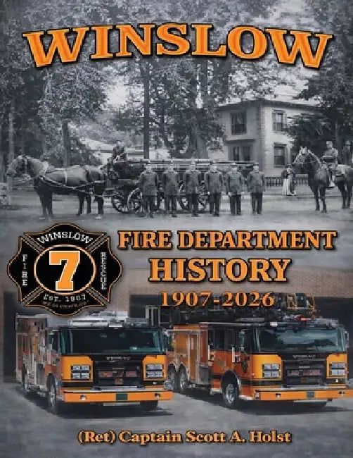 Winslow Fire Department History 1907-2026 by (Ret) Captain Scott a. Holst