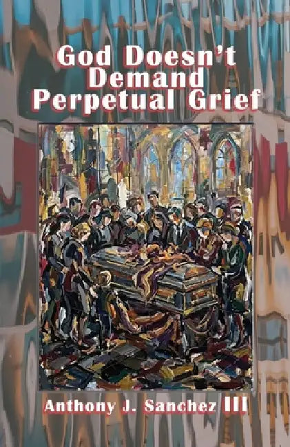 God Doesn't Demand Perpetual Grief by III Sanchez Anthony J.