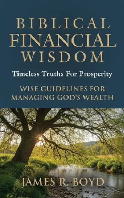 Biblical Financial Wisdom: Timeless Truths for Prosperity by James R. Boyd