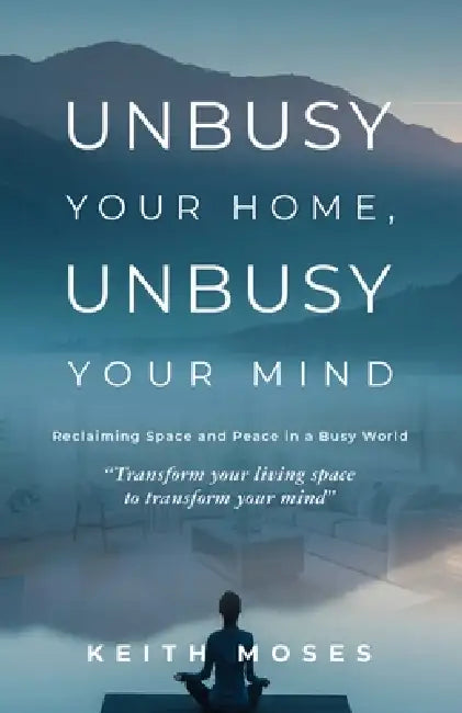 Unbusy Your Home, Unbusy Your Mind by Keith Moses