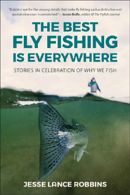 The Best Fly Fishing Is Everywhere: Stories in Celebration of Why We Fish by Jesse Lance Robbins