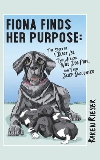 Fiona Finds Her Purpose: A Story of a Black Lab, Two African Wild Dog Pups, and their Brief Encounter by Karen Rieser