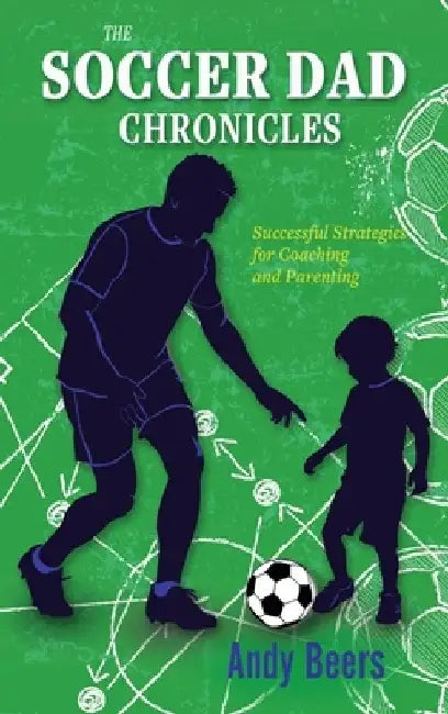 The Soccer Dad Chronicles: Successful Strategies for Coaching and Parenting by Andy Beers