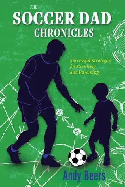 The Soccer Dad Chronicles: Successful Strategies for Coaching and Parenting by Andy Beers