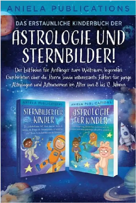 Das erstaunliche Kinderbuch der Astrologie und Sternbilder!: Der Leitfaden für Anfänger zum Weltraum, legendäre Geschichten über die Sterne sowie inte by Publications, Aniela