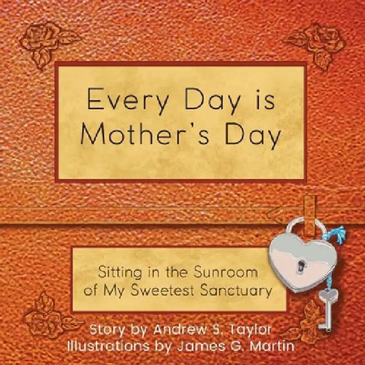 Every Day Is Mother's Day: Sitting in the Sunroom of My Sweetest Sanctuary by Andrew S. Taylor
