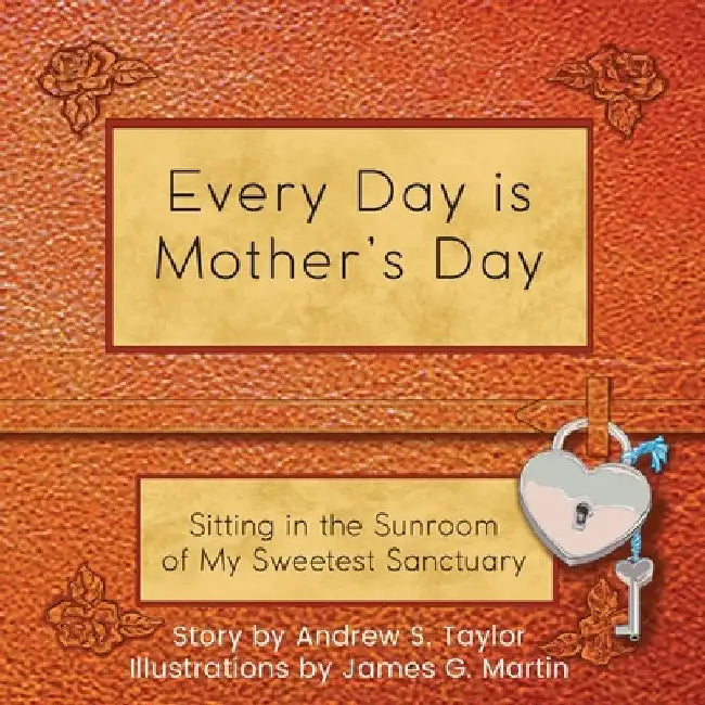 Every Day Is Mother's Day: Sitting in the Sunroom of My Sweetest Sanctuary by Andrew S. Taylor