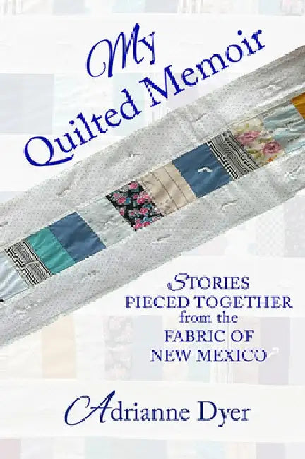 My Quilted Memoir: Stories Pieced Together from the Fabric of New Mexico by Adrianne Dyer