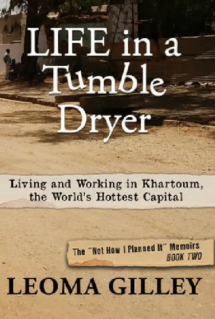 Life in a Tumble Dryer: Living and Working in Khartoum, the World's Hottest Capital by Leoma Gilley