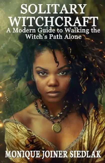 Solitary Witchcraft: A Modern Guide to Walking the Witch's Path Alone by Monique Joiner Siedlak