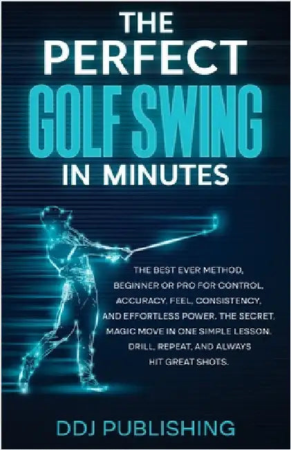 The Perfect Golf Swing In Minutes: Best Method, Beginner or Pro, for Control, Accuracy, Feel, Consistency and Effortless Power, the Secret Magic Move by Publishing, Ddj