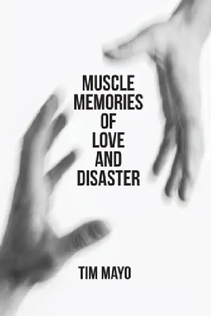 Muscle Memories of Love and Disaster by Tim Mayo