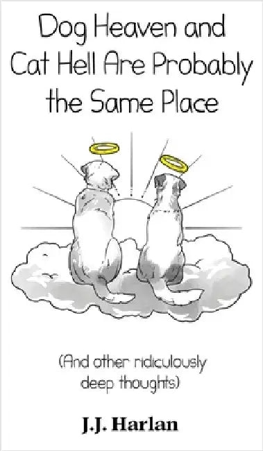 Dog Heaven and Cat Hell Are Probably the Same Place: And other ridiculously deep thoughts by Harlan, J. J.