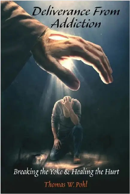 Deliverance From Addiction: Breaking the Yoke & Healing the Hurt by Pohl, Thomas W.