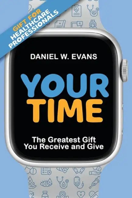 Your Time: (Special Edition for Healthcare Professionals) The Greatest Gift You Receive and Give by Daniel W. Evans