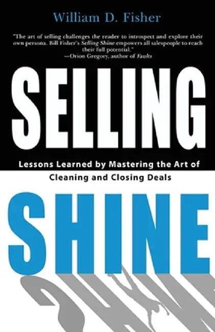 Selling Shine: Lessons Learned by Mastering the Art of Cleaning and Closing Deals by William D. Fisher