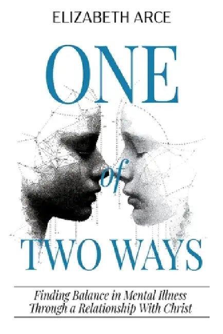 One of Two Ways: Finding Balance in Mental Illness Through A Relationship With Christ by Elizabeth Arce