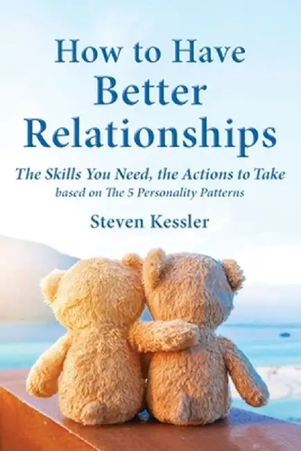 How to Have Better Relationships: The Skills You Need, the Actions to Take based on The 5 Personality Patterns by Steven Kessler